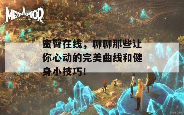 蜜臀在线，聊聊那些让你心动的完美曲线和健身小技巧！
