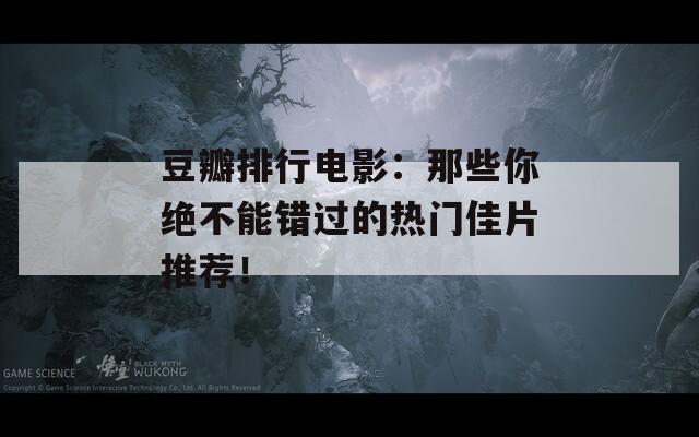 豆瓣排行电影：那些你绝不能错过的热门佳片推荐！