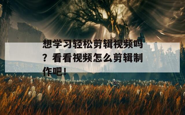 想学习轻松剪辑视频吗？看看视频怎么剪辑制作吧！