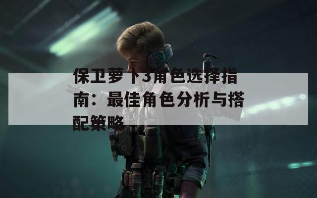 保卫萝卜3角色选择指南：最佳角色分析与搭配策略