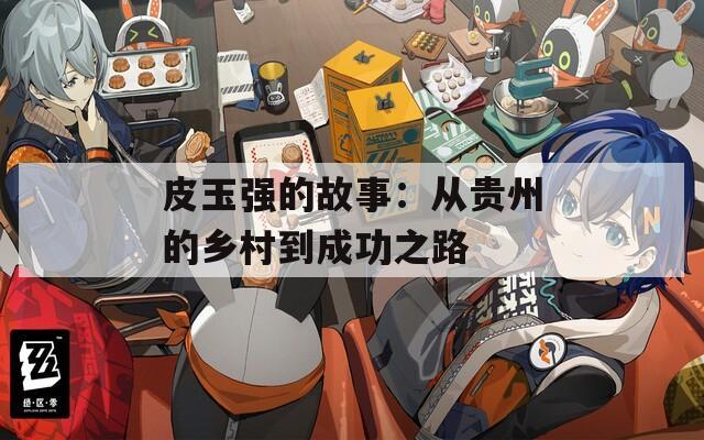 皮玉强的故事：从贵州的乡村到成功之路