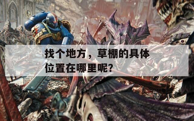 找个地方，草棚的具体位置在哪里呢？