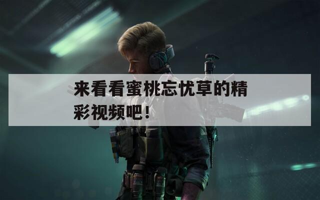 来看看蜜桃忘忧草的精彩视频吧！
