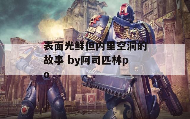 表面光鲜但内里空洞的故事 by阿司匹林po