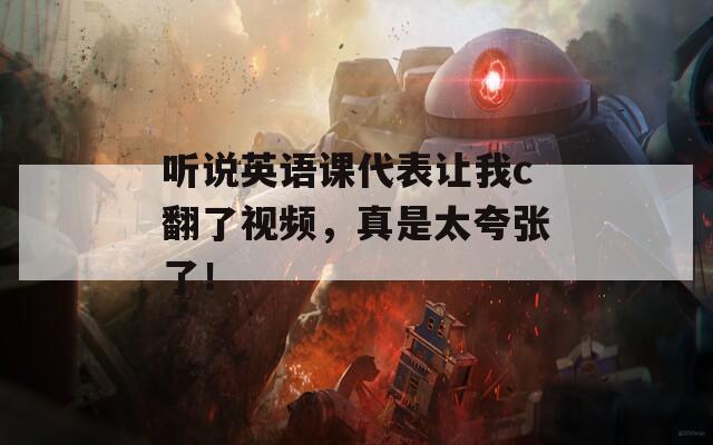 听说英语课代表让我c翻了视频，真是太夸张了！