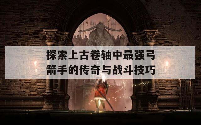 探索上古卷轴中最强弓箭手的传奇与战斗技巧