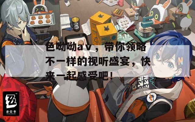 色呦呦aⅴ，带你领略不一样的视听盛宴，快来一起感受吧！