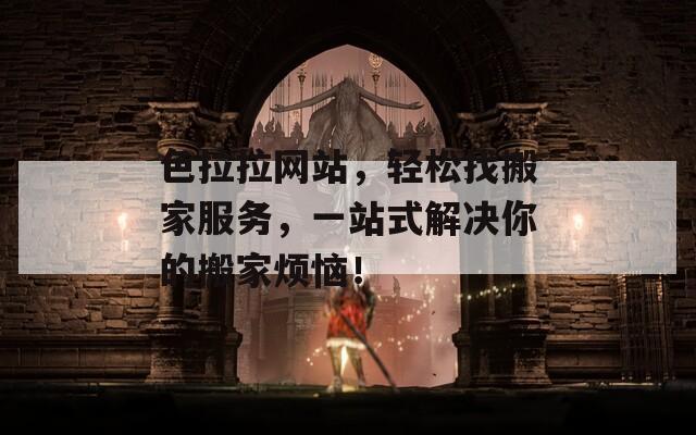色拉拉网站，轻松找搬家服务，一站式解决你的搬家烦恼！