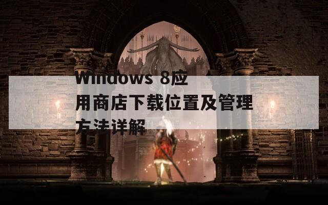 Windows 8应用商店下载位置及管理方法详解