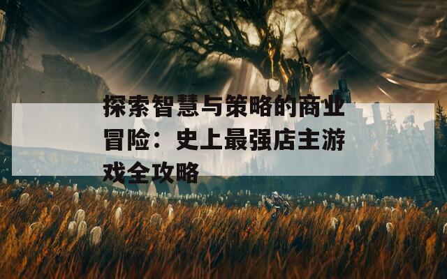 探索智慧与策略的商业冒险：史上最强店主游戏全攻略