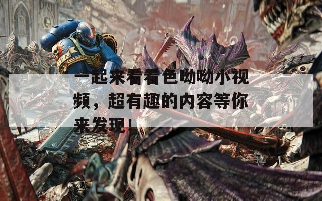 一起来看看色呦呦小视频，超有趣的内容等你来发现！
