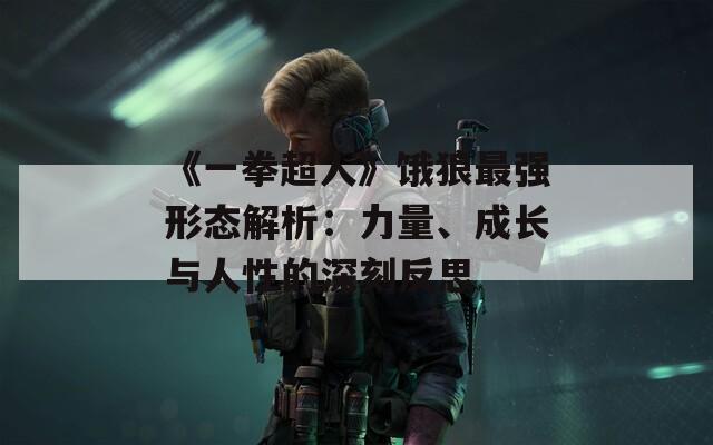 《一拳超人》饿狼最强形态解析：力量、成长与人性的深刻反思
