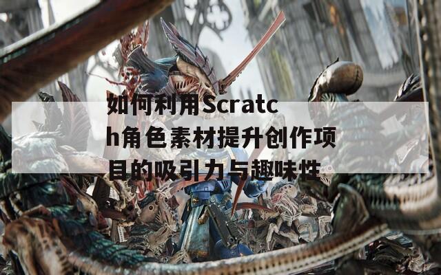 如何利用Scratch角色素材提升创作项目的吸引力与趣味性