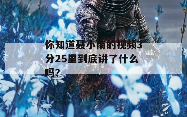 你知道聂小雨的视频3分25里到底讲了什么吗？