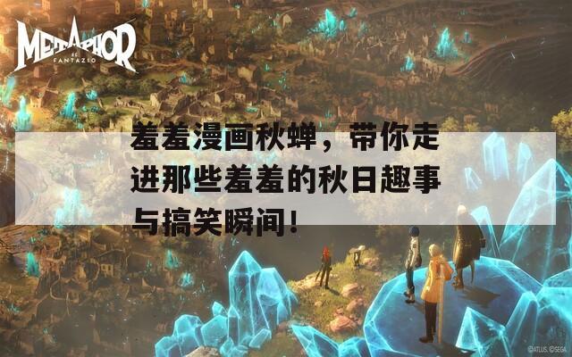 羞羞漫画秋蝉，带你走进那些羞羞的秋日趣事与搞笑瞬间！