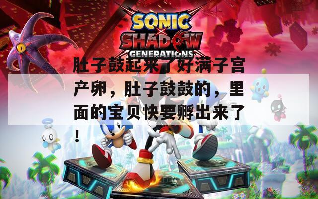 肚子鼓起来了好满子宫产卵，肚子鼓鼓的，里面的宝贝快要孵出来了！