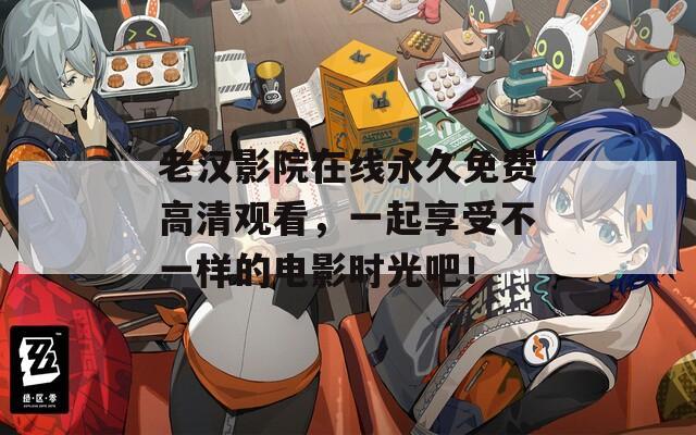 老汉影院在线永久免费高清观看，一起享受不一样的电影时光吧！