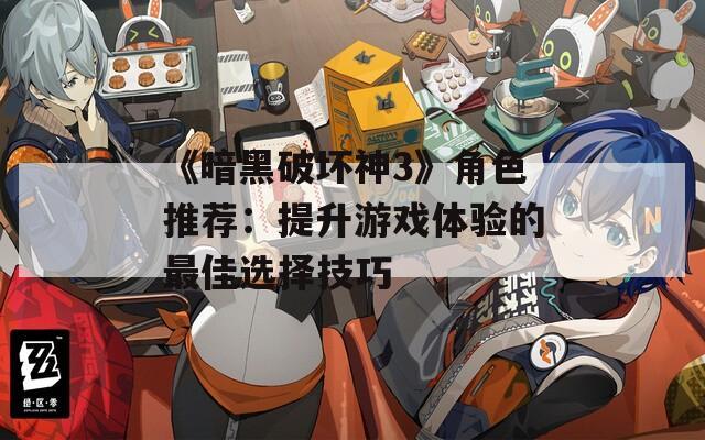 《暗黑破坏神3》角色推荐：提升游戏体验的最佳选择技巧
