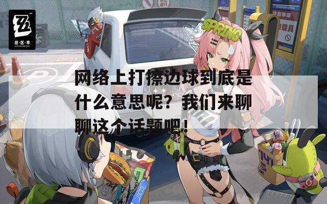 网络上打擦边球到底是什么意思呢？我们来聊聊这个话题吧！