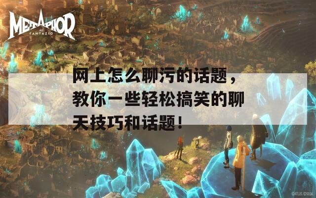 网上怎么聊污的话题，教你一些轻松搞笑的聊天技巧和话题！