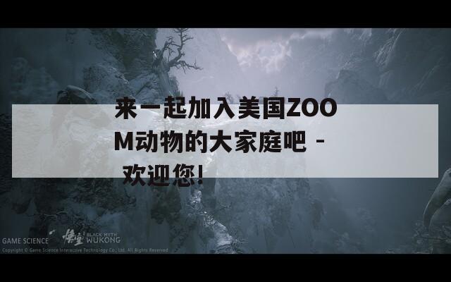 来一起加入美国ZOOM动物的大家庭吧 - 欢迎您!