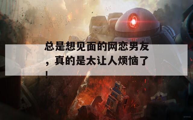 总是想见面的网恋男友，真的是太让人烦恼了！