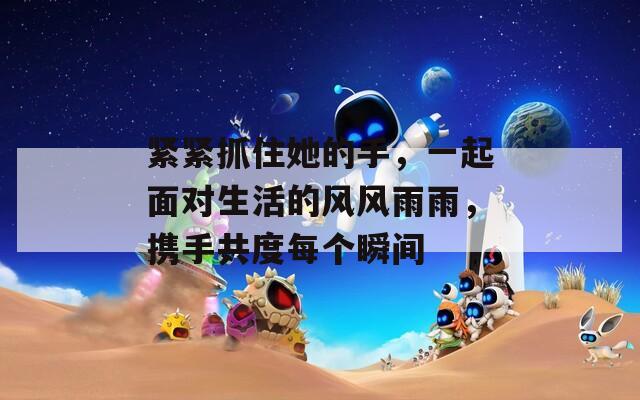 紧紧抓住她的手，一起面对生活的风风雨雨，携手共度每个瞬间