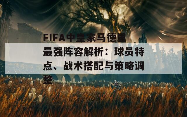 FIFA中皇家马德里最强阵容解析：球员特点、战术搭配与策略调整