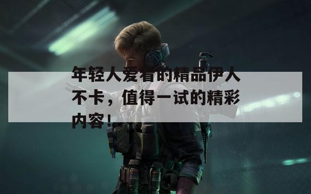 年轻人爱看的精品伊人不卡，值得一试的精彩内容！