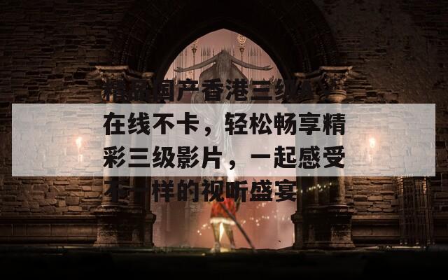 精品国产香港三级A∨在线不卡，轻松畅享精彩三级影片，一起感受不一样的视听盛宴！