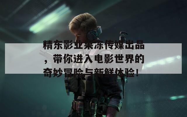 精东影业果冻传媒出品，带你进入电影世界的奇妙冒险与新鲜体验！