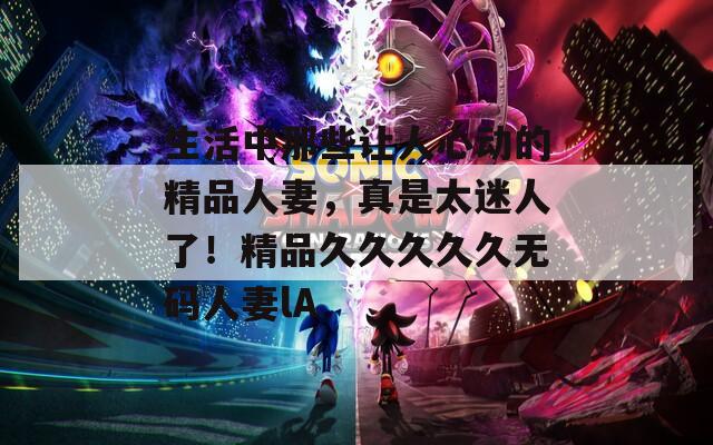 生活中那些让人心动的精品人妻，真是太迷人了！精品久久久久久无码人妻lA