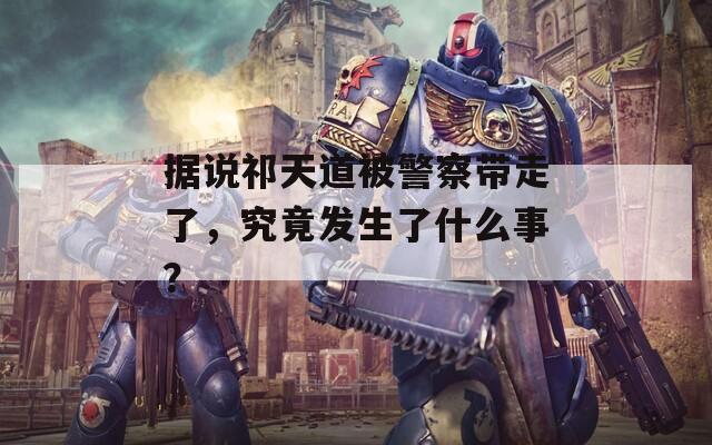 据说祁天道被警察带走了，究竟发生了什么事？