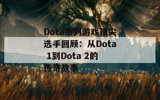 Dota系列游戏顶尖选手回顾：从Dota 1到Dota 2的传奇故事