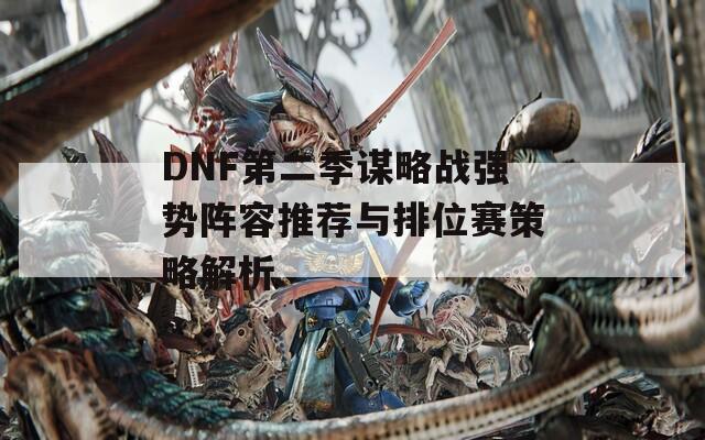 DNF第二季谋略战强势阵容推荐与排位赛策略解析