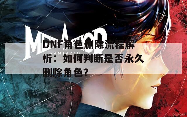 DNF角色删除流程解析：如何判断是否永久删除角色？