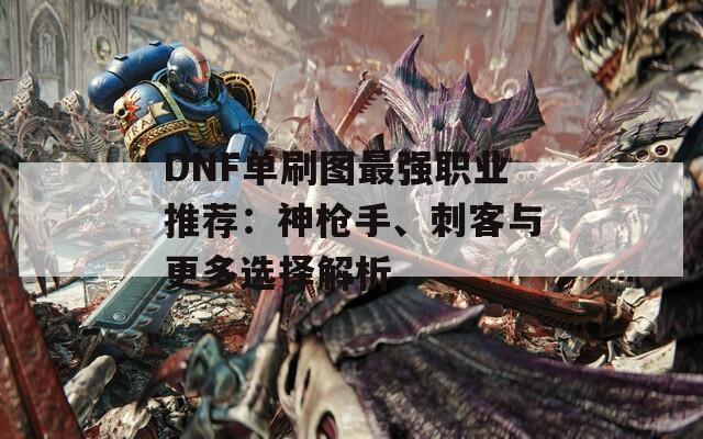 DNF单刷图最强职业推荐：神枪手、刺客与更多选择解析