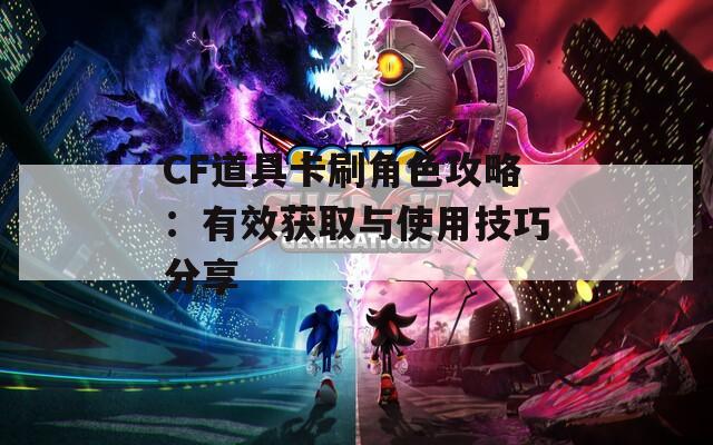 CF道具卡刷角色攻略：有效获取与使用技巧分享