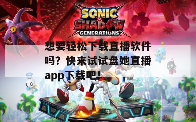 想要轻松下载直播软件吗？快来试试盘她直播app下载吧！