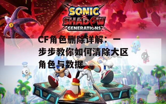 CF角色删除详解：一步步教你如何清除大区角色与数据