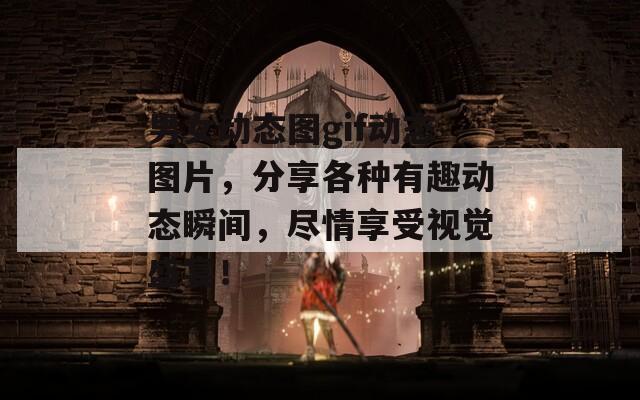 男女动态图gif动态图片，分享各种有趣动态瞬间，尽情享受视觉盛宴！