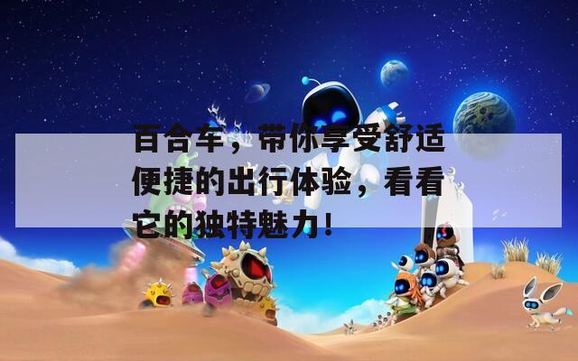 百合车，带你享受舒适便捷的出行体验，看看它的独特魅力！