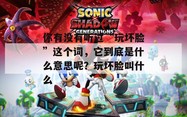 你有没有听过“玩坏脸”这个词，它到底是什么意思呢？玩坏脸叫什么