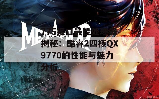775接口最佳处理器揭秘：酷睿2四核QX9770的性能与魅力分析