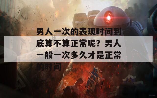男人一次的表现时间到底算不算正常呢？男人一般一次多久才是正常的时间