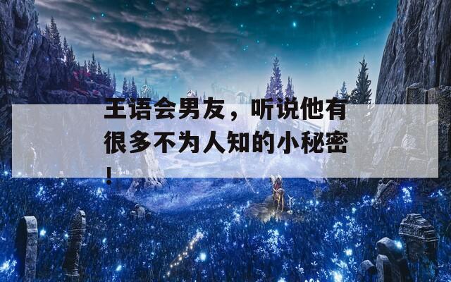 王语会男友，听说他有很多不为人知的小秘密！