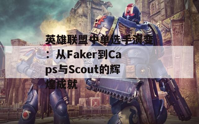 英雄联盟中单选手演变：从Faker到Caps与Scout的辉煌成就