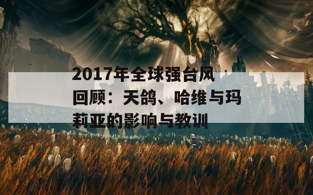 2017年全球强台风回顾：天鸽、哈维与玛莉亚的影响与教训