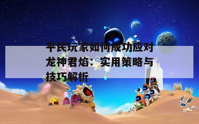 平民玩家如何成功应对龙神君焰：实用策略与技巧解析