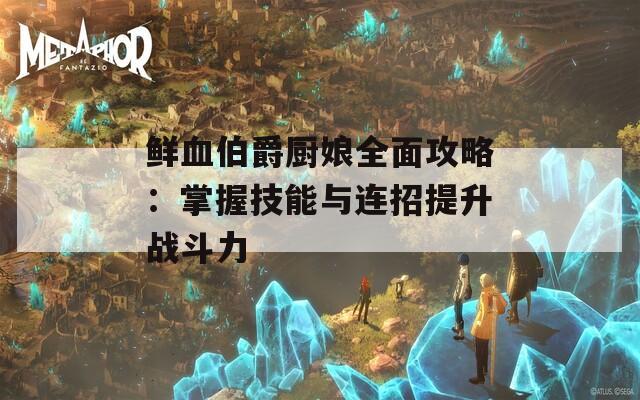 鲜血伯爵厨娘全面攻略：掌握技能与连招提升战斗力